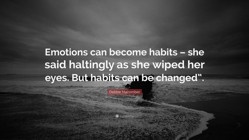 Debbie Macomber Quote: “Emotions can become habits – she said haltingly as she wiped her eyes. But habits can be changed”.”