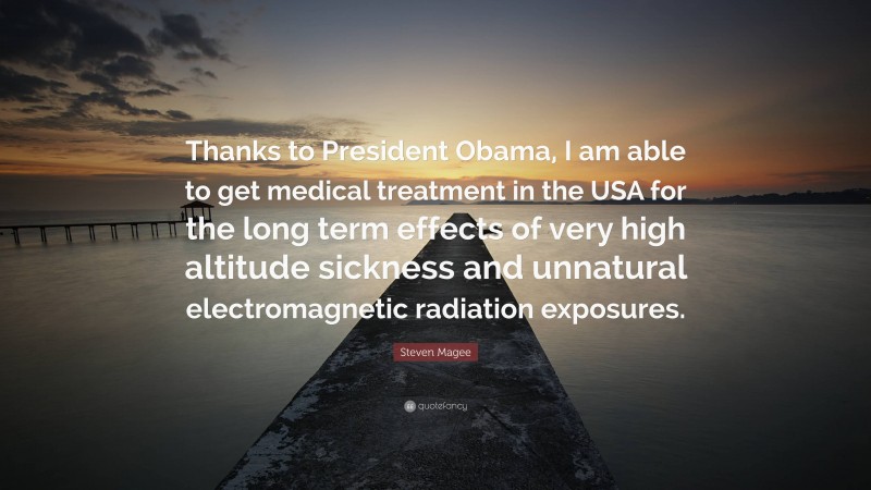 Steven Magee Quote: “Thanks to President Obama, I am able to get medical treatment in the USA for the long term effects of very high altitude sickness and unnatural electromagnetic radiation exposures.”