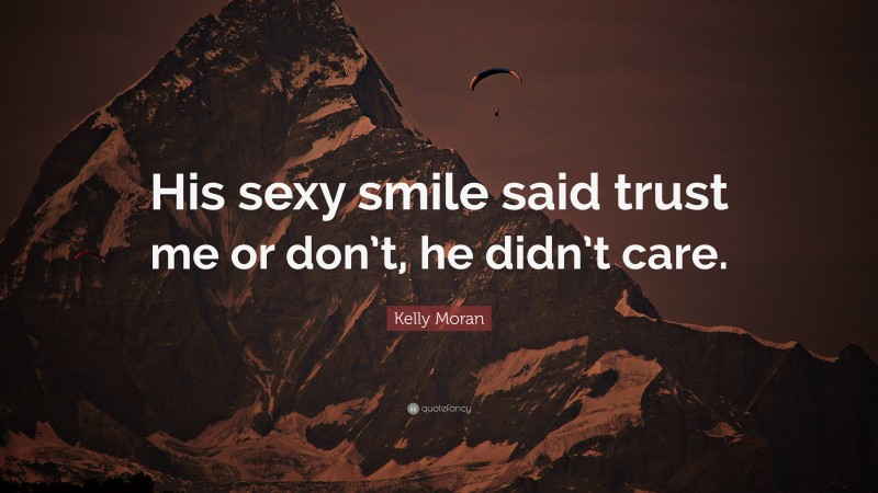 Kelly Moran Quote: “His sexy smile said trust me or don’t, he didn’t care.”