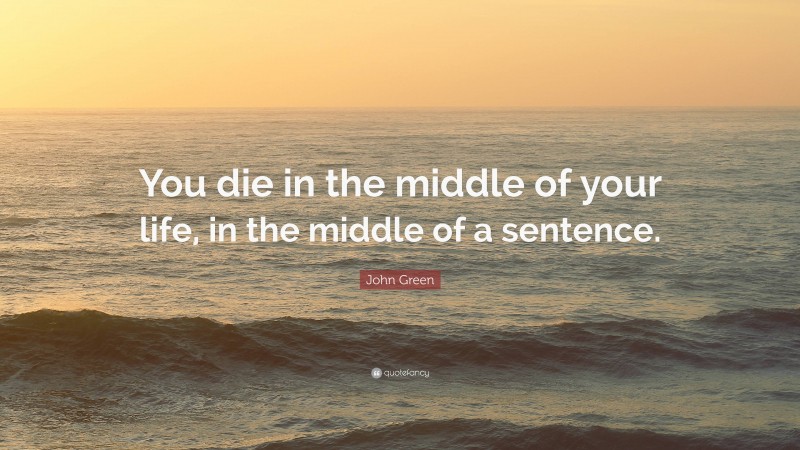 John Green Quote: “You die in the middle of your life, in the middle of a sentence.”