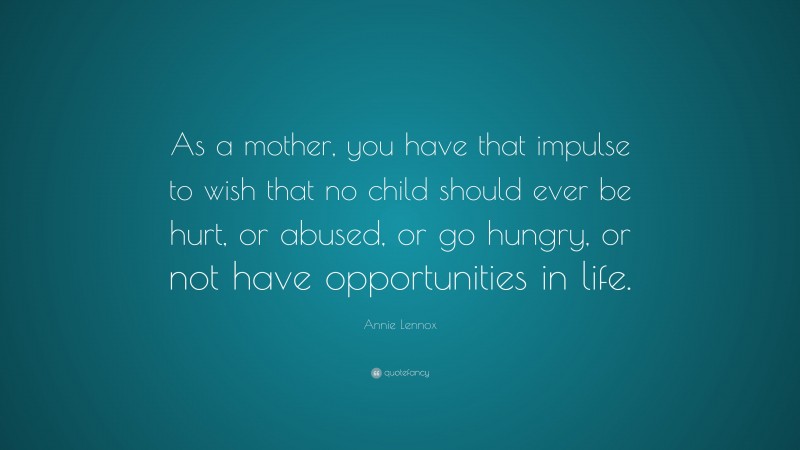 Annie Lennox Quote: “As a mother, you have that impulse to wish that no child should ever be hurt, or abused, or go hungry, or not have opportunities in life.”