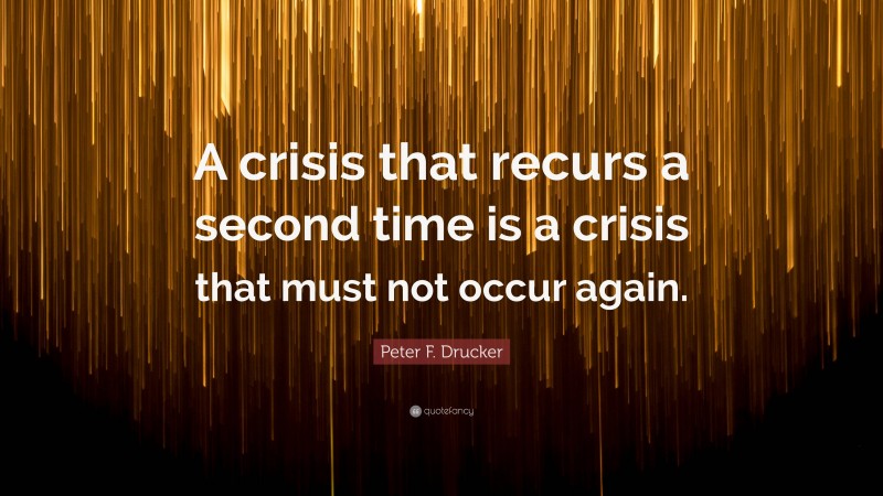 Peter F. Drucker Quote: “A crisis that recurs a second time is a crisis that must not occur again.”
