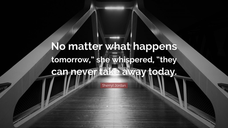 Sherryl Jordan Quote: “No matter what happens tomorrow,” she whispered, “they can never take away today.”