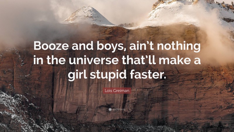 Lois Greiman Quote: “Booze and boys, ain’t nothing in the universe that’ll make a girl stupid faster.”