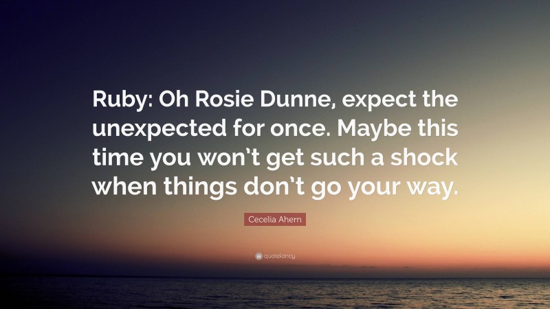 Cecelia Ahern Quote: “Ruby: Oh Rosie Dunne, expect the unexpected for once. Maybe this time you won’t get such a shock when things don’t go your way.”