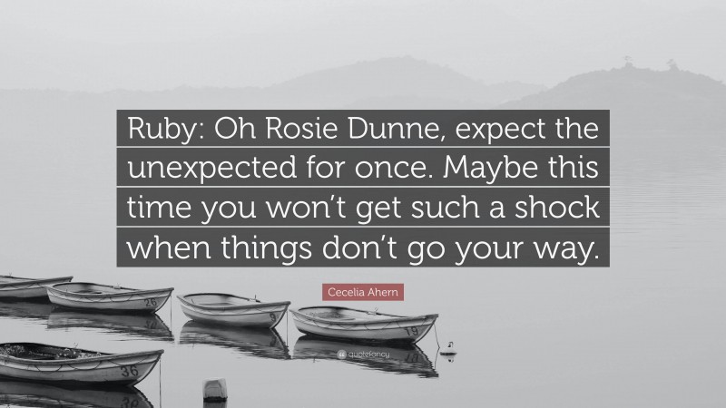 Cecelia Ahern Quote: “Ruby: Oh Rosie Dunne, expect the unexpected for once. Maybe this time you won’t get such a shock when things don’t go your way.”