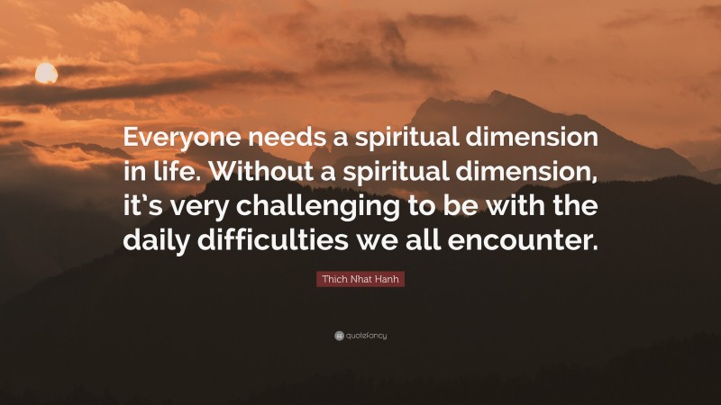 Thich Nhat Hanh Quote: “Everyone needs a spiritual dimension in life. Without a spiritual dimension, it’s very challenging to be with the daily difficulties we all encounter.”