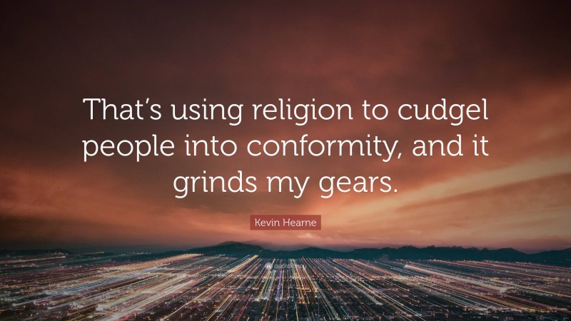 Kevin Hearne Quote: “That’s using religion to cudgel people into conformity, and it grinds my gears.”