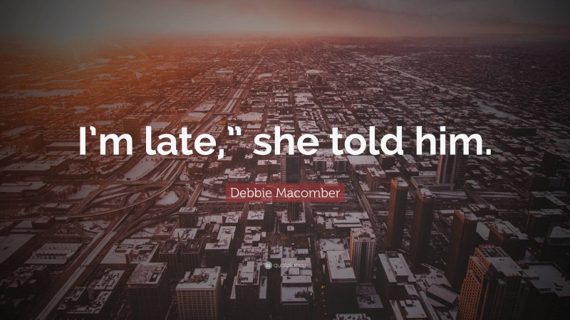 Debbie Macomber Quote: “I’m late,” she told him.”