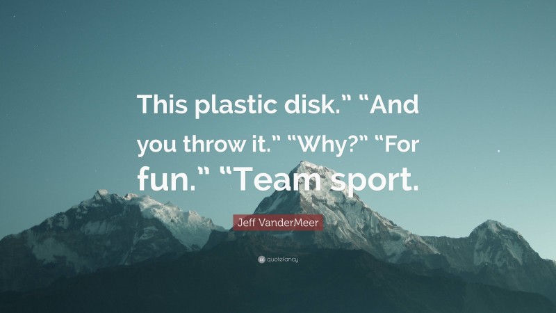 Jeff VanderMeer Quote: “This plastic disk.” “And you throw it.” “Why?” “For fun.” “Team sport.”