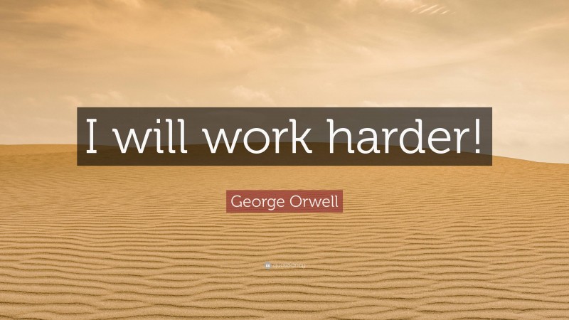 George Orwell Quote: “I will work harder!”