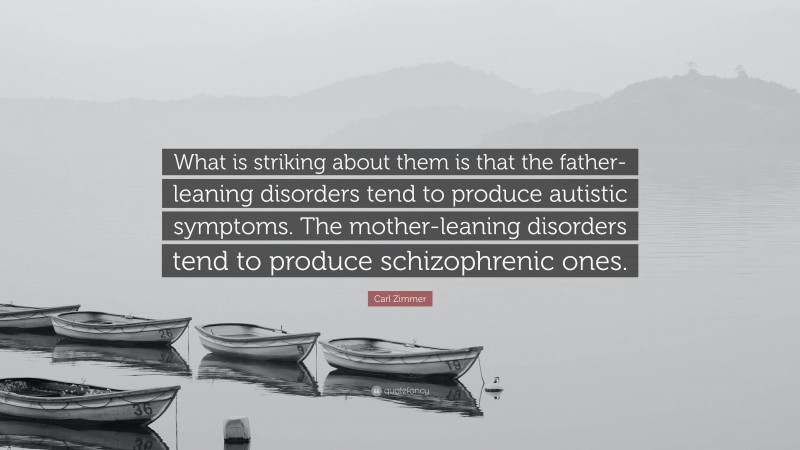 Carl Zimmer Quote: “What is striking about them is that the father-leaning disorders tend to produce autistic symptoms. The mother-leaning disorders tend to produce schizophrenic ones.”
