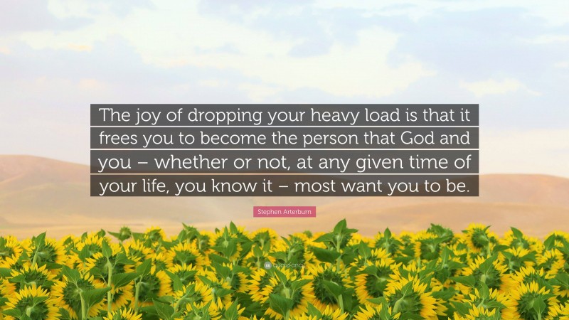Stephen Arterburn Quote: “The joy of dropping your heavy load is that it frees you to become the person that God and you – whether or not, at any given time of your life, you know it – most want you to be.”
