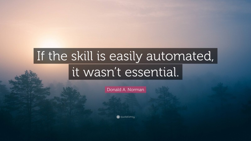 Donald A. Norman Quote: “If the skill is easily automated, it wasn’t essential.”