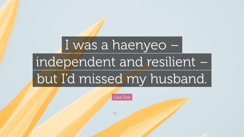 Lisa See Quote: “I was a haenyeo – independent and resilient – but I’d missed my husband.”
