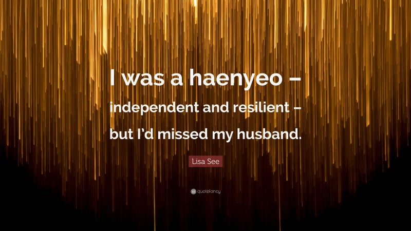 Lisa See Quote: “I was a haenyeo – independent and resilient – but I’d missed my husband.”