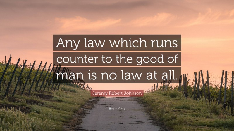 Jeremy Robert Johnson Quote: “Any law which runs counter to the good of man is no law at all.”