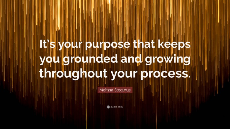 Melissa Steginus Quote: “It’s your purpose that keeps you grounded and growing throughout your process.”