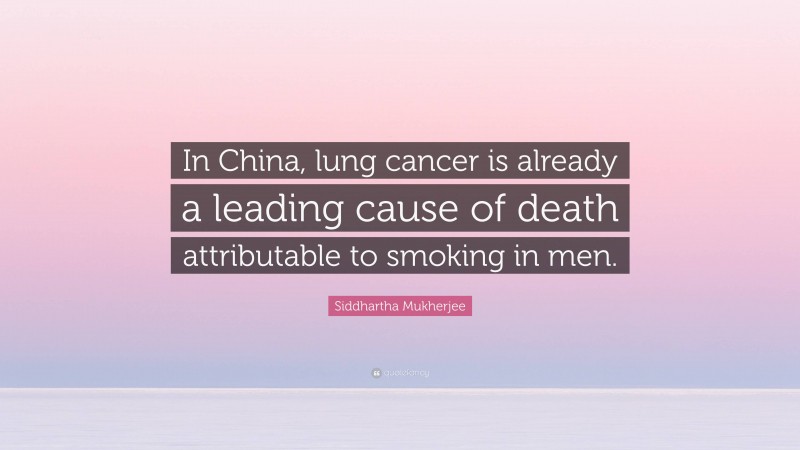 Siddhartha Mukherjee Quote: “In China, lung cancer is already a leading cause of death attributable to smoking in men.”
