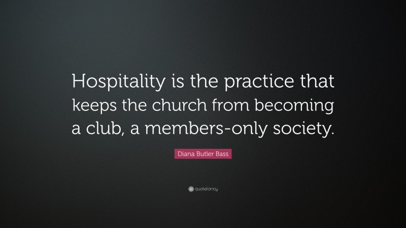 Diana Butler Bass Quote: “Hospitality is the practice that keeps the church from becoming a club, a members-only society.”