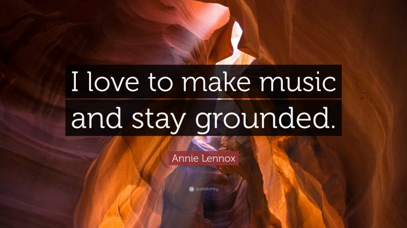 Annie Lennox Quote: “I love to make music and stay grounded.”