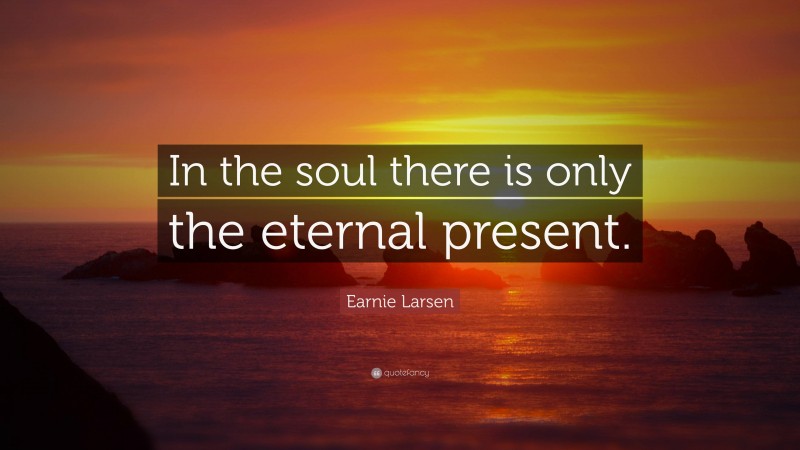 Earnie Larsen Quote: “In the soul there is only the eternal present.”