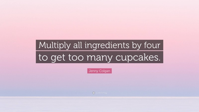 Jenny Colgan Quote: “Multiply all ingredients by four to get too many cupcakes.”