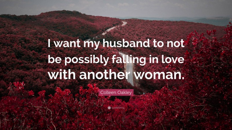 Colleen Oakley Quote: “I want my husband to not be possibly falling in love with another woman.”