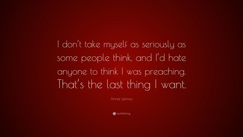 Annie Lennox Quote: “I don’t take myself as seriously as some people think, and I’d hate anyone to think I was preaching. That’s the last thing I want.”
