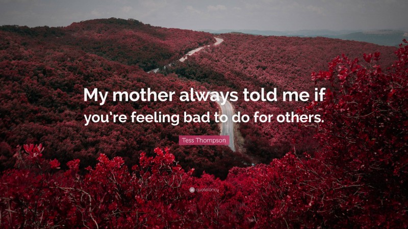 Tess Thompson Quote: “My mother always told me if you’re feeling bad to do for others.”