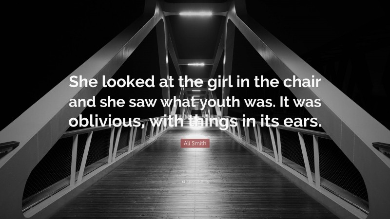 Ali Smith Quote: “She looked at the girl in the chair and she saw what youth was. It was oblivious, with things in its ears.”