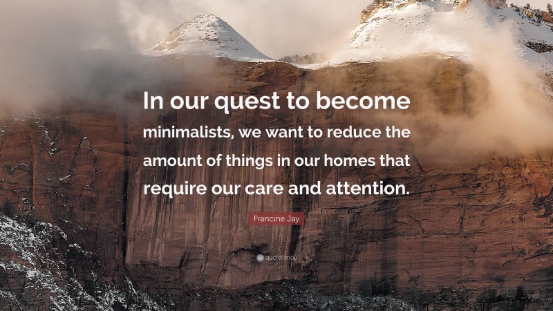 Francine Jay Quote: “In our quest to become minimalists, we want to reduce the amount of things in our homes that require our care and attention.”