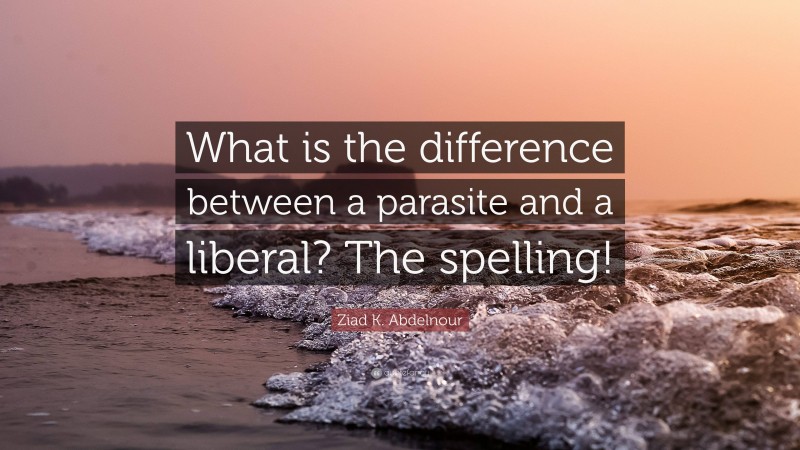 Ziad K. Abdelnour Quote: “What is the difference between a parasite and a liberal? The spelling!”