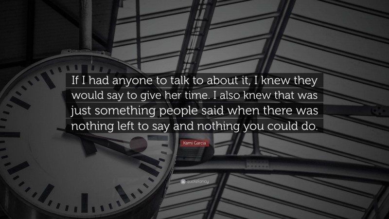 Kami Garcia Quote: “If I had anyone to talk to about it, I knew they would say to give her time. I also knew that was just something people said when there was nothing left to say and nothing you could do.”