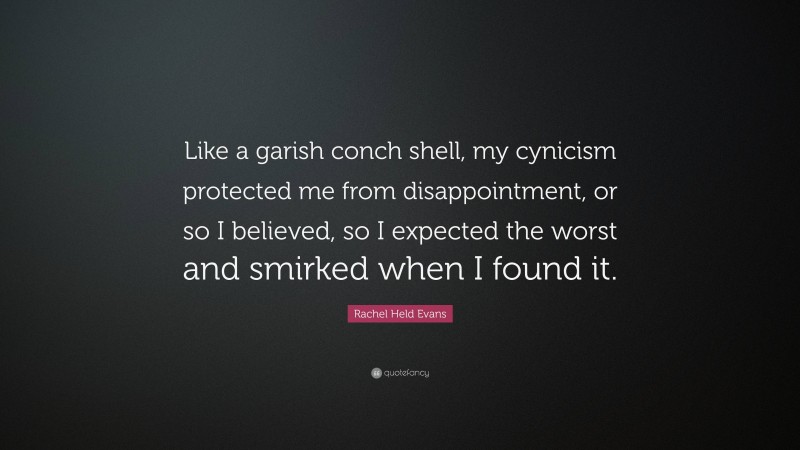 Rachel Held Evans Quote: “Like a garish conch shell, my cynicism protected me from disappointment, or so I believed, so I expected the worst and smirked when I found it.”