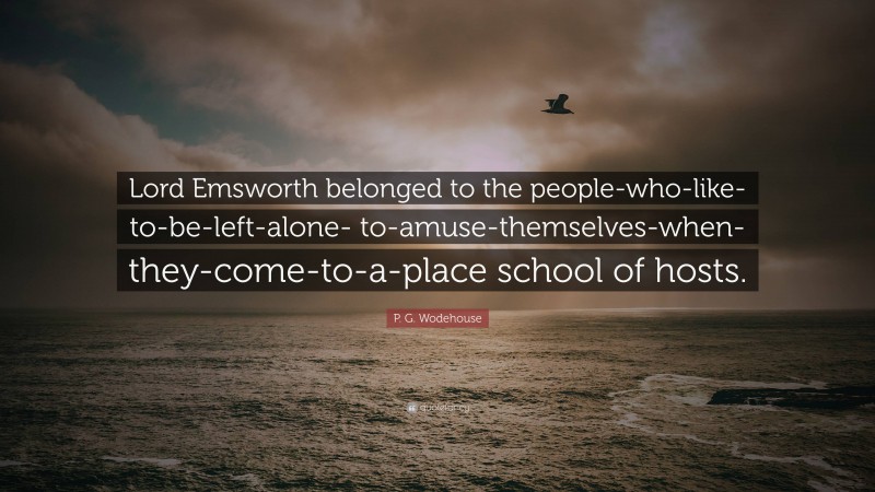 P. G. Wodehouse Quote: “Lord Emsworth belonged to the people-who-like-to-be-left-alone- to-amuse-themselves-when-they-come-to-a-place school of hosts.”