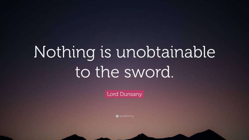 Lord Dunsany Quote: “Nothing is unobtainable to the sword.”