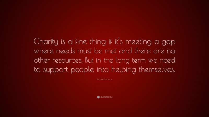 Annie Lennox Quote: “Charity is a fine thing if it’s meeting a gap where needs must be met and there are no other resources. But in the long term we need to support people into helping themselves.”