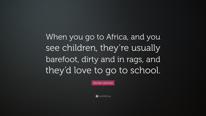 Annie Lennox Quote: “When you go to Africa, and you see children, they’re usually barefoot, dirty and in rags, and they’d love to go to school.”
