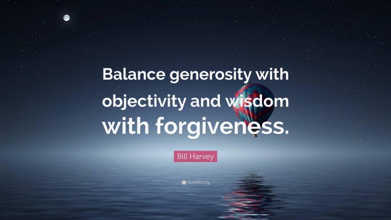 Bill Harvey Quote: “Balance generosity with objectivity and wisdom with forgiveness.”