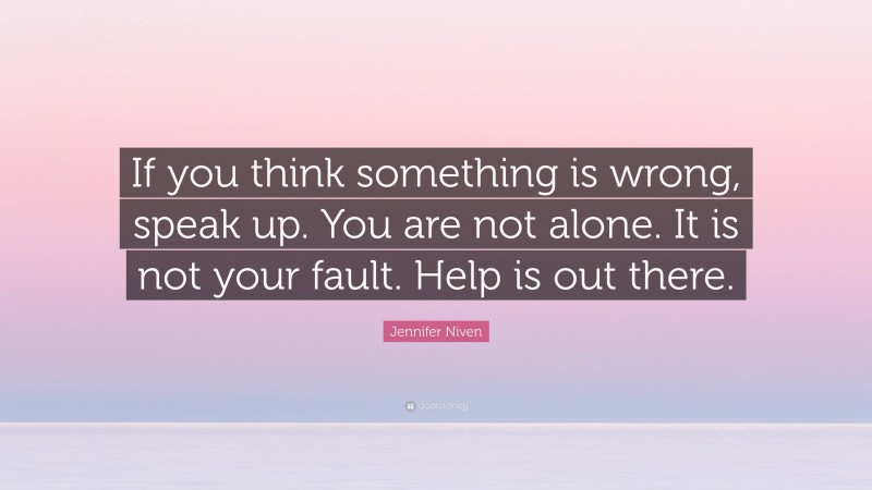 Jennifer Niven Quote: “If you think something is wrong, speak up. You are not alone. It is not your fault. Help is out there.”