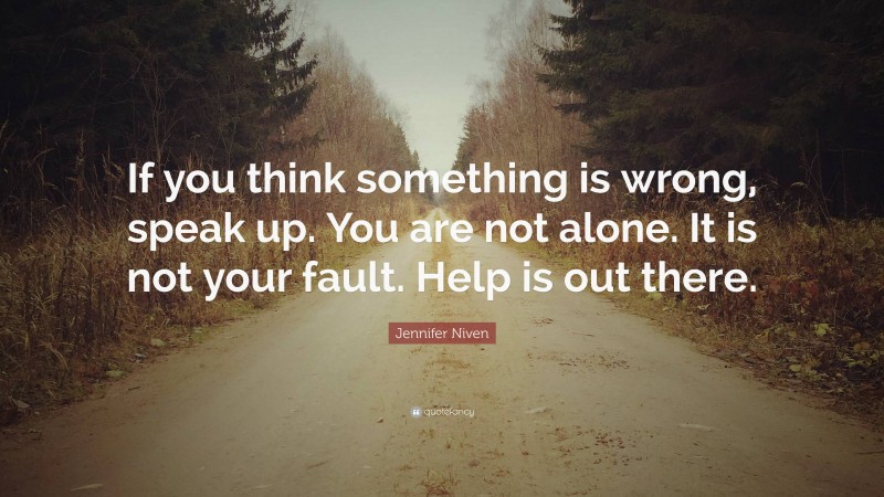 Jennifer Niven Quote: “If you think something is wrong, speak up. You are not alone. It is not your fault. Help is out there.”