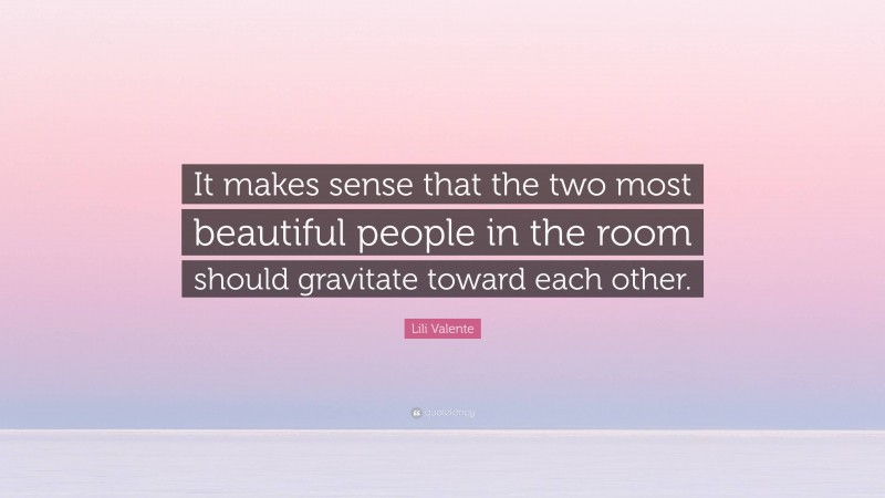 Lili Valente Quote: “It makes sense that the two most beautiful people in the room should gravitate toward each other.”