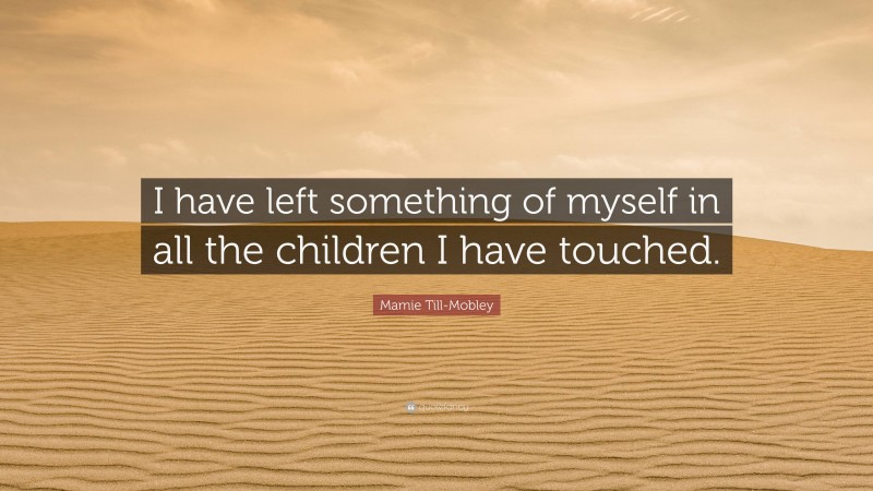 Mamie Till-Mobley Quote: “I have left something of myself in all the children I have touched.”