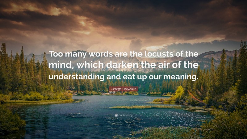 George Holyoake Quote: “Too many words are the locusts of the mind, which darken the air of the understanding and eat up our meaning.”