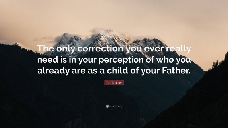 Ted Dekker Quote: “The only correction you ever really need is in your perception of who you already are as a child of your Father.”
