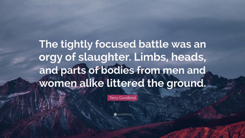 Terry Goodkind Quote: “The tightly focused battle was an orgy of slaughter. Limbs, heads, and parts of bodies from men and women alike littered the ground.”