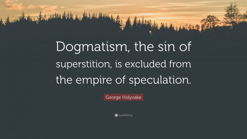 George Holyoake Quote: “Dogmatism, the sin of superstition, is excluded from the empire of speculation.”