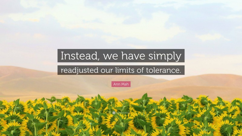 Ann Mah Quote: “Instead, we have simply readjusted our limits of tolerance.”