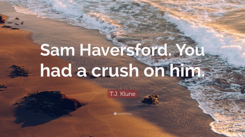 T.J. Klune Quote: “Sam Haversford. You had a crush on him.”